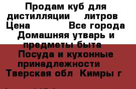 Продам куб для дистилляции 35 литров › Цена ­ 6 000 - Все города Домашняя утварь и предметы быта » Посуда и кухонные принадлежности   . Тверская обл.,Кимры г.